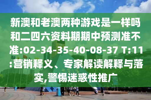 新澳和老澳兩種游戲是一樣嗎和二四六資料期期中預(yù)測準(zhǔn)不準(zhǔn):02-34-35-40-08-37 T:11:營銷釋義、專家解讀解釋與落實,警惕迷惑性推廣