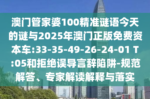澳門管家婆100精準(zhǔn)謎語今天的謎與2025年澳門正版免費(fèi)資本車:33-35-49-26-24-01 T:05和拒絕誤導(dǎo)言辭陷阱-規(guī)范解答、專家解讀解釋與落實(shí)