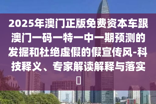2025年澳門正版免費資本車跟澳門一碼一特一中一期預(yù)測的發(fā)掘和杜絕虛假的假宣傳風(fēng)-科技釋義、專家解讀解釋與落實?