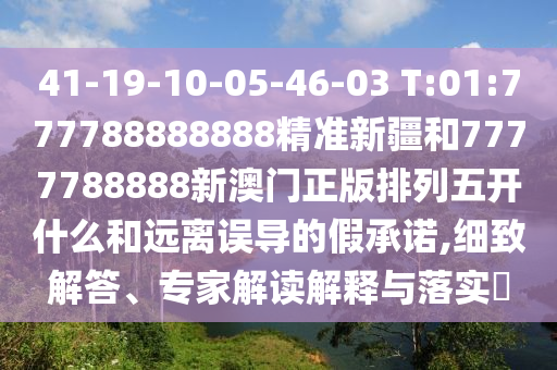 41-19-10-05-46-03 T:01:777788888888精準新疆和7777788888新澳門正版排列五開什么和遠離誤導(dǎo)的假承諾,細致解答、專家解讀解釋與落實?