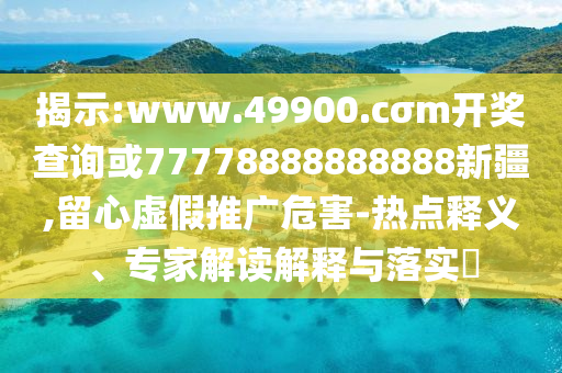 揭示:www.49900.cσm開獎查詢或77778888888888新疆,留心虛假推廣危害-熱點釋義、專家解讀解釋與落實?