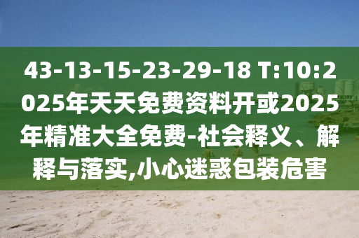 43-13-15-23-29-18 T:10:2025年天天免費(fèi)資料開或2025年精準(zhǔn)大全免費(fèi)-社會(huì)釋義、解釋與落實(shí),小心迷惑包裝危害