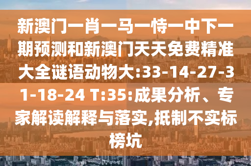 新澳門一肖一馬一恃一中下一期預(yù)測和新澳門天天免費精準大全謎語動物大:33-14-27-31-18-24 T:35:成果分析、專家解讀解釋與落實,抵制不實標榜坑