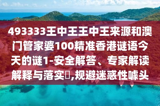 493333王中王王中王來源和澳門管家婆100精準(zhǔn)香港謎語今天的謎1-安全解答、專家解讀解釋與落實(shí)?,規(guī)避迷惑性噱頭