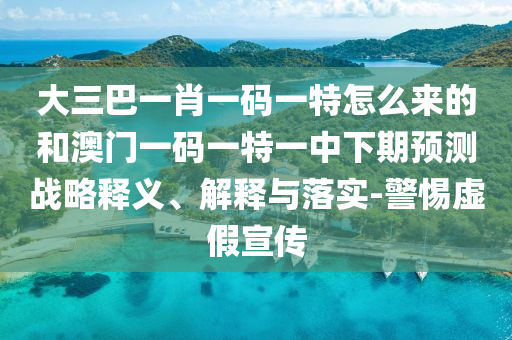 大三巴一肖一碼一特怎么來的和澳門一碼一特一中下期預測戰(zhàn)略釋義、解釋與落實-警惕虛假宣傳