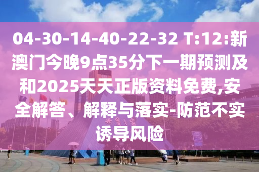 04-30-14-40-22-32 T:12:新澳門今晚9點35分下一期預(yù)測及和2025天天正版資料免費,安全解答、解釋與落實-防范不實誘導(dǎo)風險