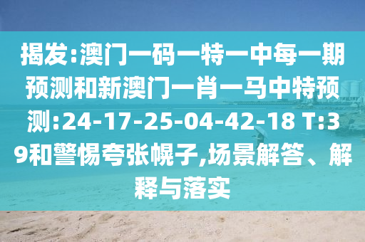 揭發(fā):澳門一碼一特一中每一期預(yù)測和新澳門一肖一馬中特預(yù)測:24-17-25-04-42-18 T:39和警惕夸張幌子,場景解答、解釋與落實(shí)