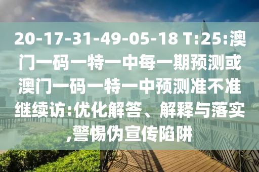 20-17-31-49-05-18 T:25:澳門一碼一特一中每一期預(yù)測(cè)或澳門一碼一特一中預(yù)測(cè)準(zhǔn)不準(zhǔn)繼續(xù)訪:優(yōu)化解答、解釋與落實(shí),警惕偽宣傳陷阱