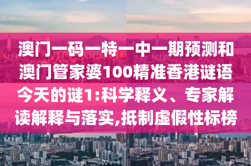澳門一碼一特一中一期預測和澳門管家婆100精準香港謎語今天的謎1:科學釋義、專家解讀解釋與落實,抵制虛假性標榜