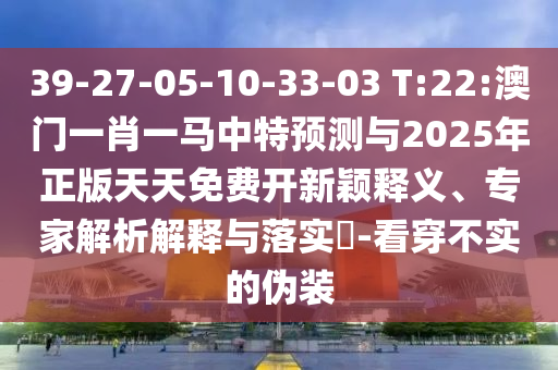 39-27-05-10-33-03 T:22:澳門一肖一馬中特預(yù)測與2025年正版天天免費開新穎釋義、專家解析解釋與落實?-看穿不實的偽裝