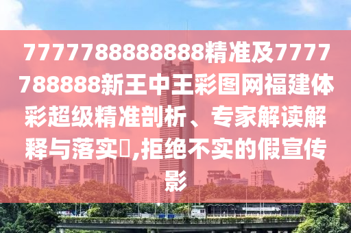 7777788888888精準(zhǔn)及7777788888新王中王彩圖網(wǎng)福建體彩超級精準(zhǔn)剖析、專家解讀解釋與落實?,拒絕不實的假宣傳影
