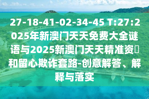 27-18-41-02-34-45 T:27:2025年新澳門天天免費(fèi)大全謎語與2025新澳門天天精準(zhǔn)資枓和留心欺詐套路-創(chuàng)意解答、解釋與落實