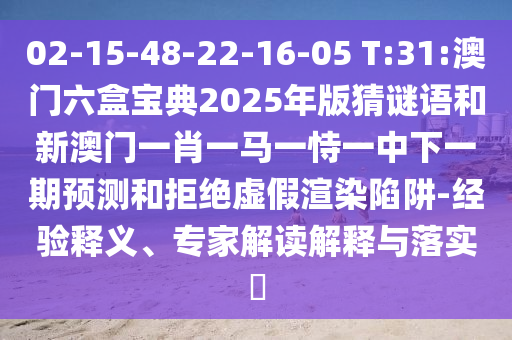 02-15-48-22-16-05 T:31:澳門六盒寶典2025年版猜謎語和新澳門一肖一馬一恃一中下一期預(yù)測和拒絕虛假渲染陷阱-經(jīng)驗釋義、專家解讀解釋與落實?