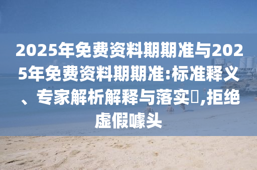 2025年免費資料期期準(zhǔn)與2025年免費資料期期準(zhǔn):標(biāo)準(zhǔn)釋義、專家解析解釋與落實?,拒絕虛假噱頭