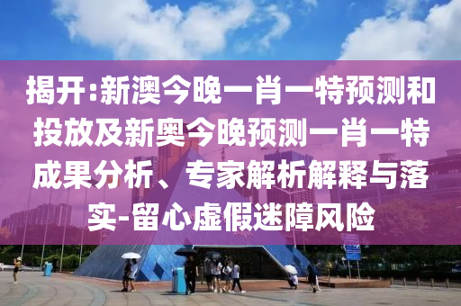 揭開:新澳今晚一肖一特預(yù)測和投放及新奧今晚預(yù)測一肖一特成果分析、專家解析解釋與落實(shí)-留心虛假迷障風(fēng)險(xiǎn)