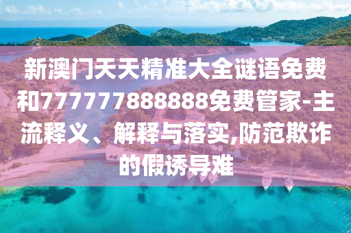 新澳門天天精準大全謎語免費和777777888888免費管家-主流釋義、解釋與落實,防范欺詐的假誘導難