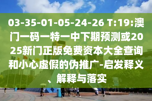 03-35-01-05-24-26 T:19:澳門一碼一特一中下期預(yù)測或2025新門正版免費資本大全查詢和小心虛假的偽推廣-啟發(fā)釋義、解釋與落實