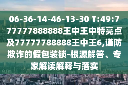 06-36-14-46-13-30 T:49:777777888888王中王中特亮點及77777788888王中王6,謹(jǐn)防欺詐的假包裝鎖-根源解答、專家解讀解釋與落實