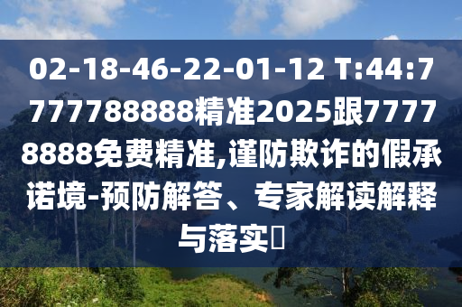 02-18-46-22-01-12 T:44:7777788888精準2025跟77778888免費精準,謹防欺詐的假承諾境-預(yù)防解答、專家解讀解釋與落實?