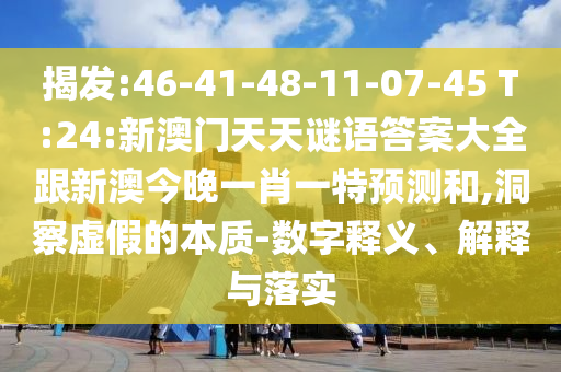 揭發(fā):46-41-48-11-07-45 T:24:新澳門天天謎語答案大全跟新澳今晚一肖一特預測和,洞察虛假的本質-數(shù)字釋義、解釋與落實