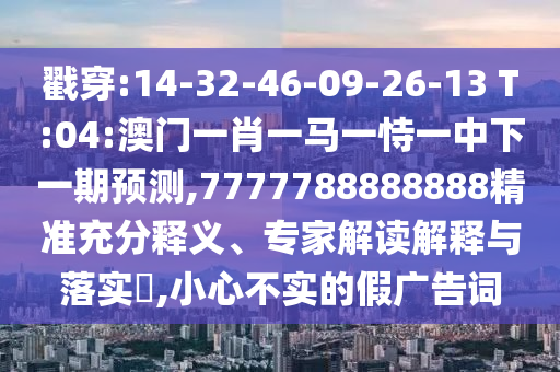 戳穿:14-32-46-09-26-13 T:04:澳門一肖一馬一恃一中下一期預測,7777788888888精準充分釋義、專家解讀解釋與落實?,小心不實的假廣告詞