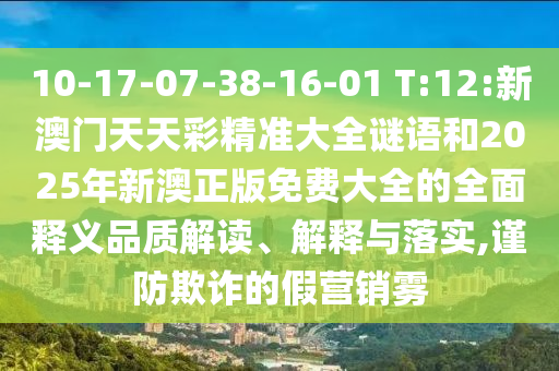 10-17-07-38-16-01 T:12:新澳門天天彩精準(zhǔn)大全謎語和2025年新澳正版免費(fèi)大全的全面釋義品質(zhì)解讀、解釋與落實,謹(jǐn)防欺詐的假營銷霧