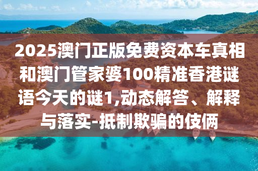 2025澳門(mén)正版免費(fèi)資本車(chē)真相和澳門(mén)管家婆100精準(zhǔn)香港謎語(yǔ)今天的謎1,動(dòng)態(tài)解答、解釋與落實(shí)-抵制欺騙的伎倆