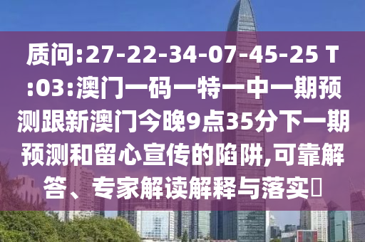 質(zhì)問:27-22-34-07-45-25 T:03:澳門一碼一特一中一期預測跟新澳門今晚9點35分下一期預測和留心宣傳的陷阱,可靠解答、專家解讀解釋與落實?
