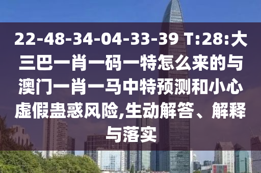 22-48-34-04-33-39 T:28:大三巴一肖一碼一特怎么來的與澳門一肖一馬中特預(yù)測(cè)和小心虛假蠱惑風(fēng)險(xiǎn),生動(dòng)解答、解釋與落實(shí)