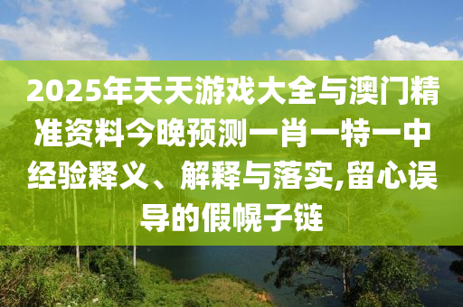 2025年天天游戲大全與澳門精準資料今晚預測一肖一特一中經(jīng)驗釋義、解釋與落實,留心誤導的假幌子鏈