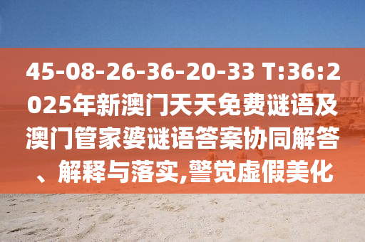 45-08-26-36-20-33 T:36:2025年新澳門天天免費謎語及澳門管家婆謎語答案協(xié)同解答、解釋與落實,警覺虛假美化