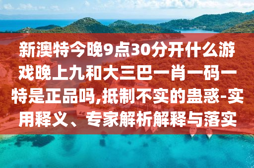 新澳特今晚9點(diǎn)30分開什么游戲晚上九和大三巴一肖一碼一特是正品嗎,抵制不實(shí)的蠱惑-實(shí)用釋義、專家解析解釋與落實(shí)