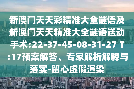 新澳門天天彩精準大全謎語及新澳門天天精準大全謎語送動手術(shù):22-37-45-08-31-27 T:17預(yù)案解答、專家解析解釋與落實-留心虛假渲染