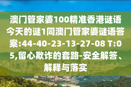 澳門管家婆100精準香港謎語今天的謎1同澳門管家婆謎語答案:44-40-23-13-27-08 T:05,留心欺詐的套路-安全解答、解釋與落實
