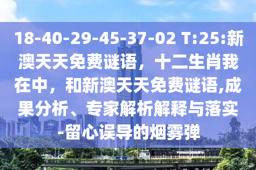 18-40-29-45-37-02 T:25:新澳天天免費(fèi)謎語，十二生肖我在中，和新澳天天免費(fèi)謎語,成果分析、專家解析解釋與落實(shí)-留心誤導(dǎo)的煙霧彈