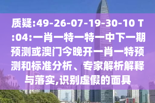 質(zhì)疑:49-26-07-19-30-10 T:04:一肖一特一特一中下一期預(yù)測或澳門今晚開一肖一特預(yù)測和標準分析、專家解析解釋與落實,識別虛假的面具