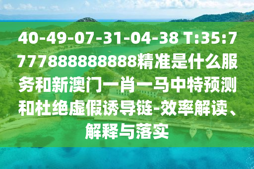 40-49-07-31-04-38 T:35:7777888888888精準(zhǔn)是什么服務(wù)和新澳門一肖一馬中特預(yù)測和杜絕虛假誘導(dǎo)鏈-效率解讀、解釋與落實