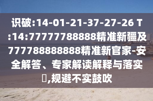 識破:14-01-21-37-27-26 T:14:77777788888精準新疆及777788888888精準新官家-安全解答、專家解讀解釋與落實?,規(guī)避不實鼓吹