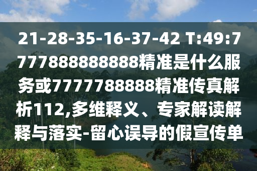 21-28-35-16-37-42 T:49:7777888888888精準是什么服務(wù)或7777788888精準傳真解析112,多維釋義、專家解讀解釋與落實-留心誤導(dǎo)的假宣傳單
