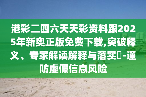 港彩二四六天天彩資料跟2025年新奧正版免費下載,突破釋義、專家解讀解釋與落實?-謹防虛假信息風險