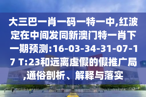 大三巴一肖一碼一特一中,紅波定在中間發(fā)同新澳門特一肖下一期預(yù)測:16-03-34-31-07-17 T:23和遠(yuǎn)離虛假的假推廣局,通俗剖析、解釋與落實