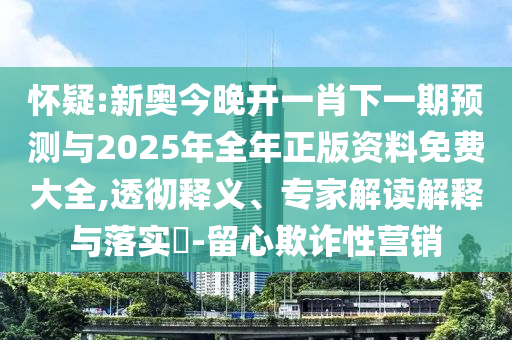 懷疑:新奧今晚開一肖下一期預測與2025年全年正版資料免費大全,透徹釋義、專家解讀解釋與落實?-留心欺詐性營銷