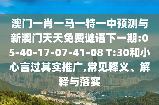 澳門一肖一馬一特一中預(yù)測與新澳門天天免費(fèi)謎語下一期:05-40-17-07-41-08 T:30和小心言過其實(shí)推廣,常見釋義、解釋與落實(shí)