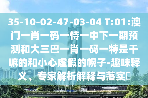 35-10-02-47-03-04 T:01:澳門一肖一碼一恃一中下一期預(yù)測和大三巴一肖一碼一特是干嘛的和小心虛假的幌子-趣味釋義、專家解析解釋與落實?