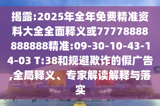 揭露:2025年全年免費(fèi)精準(zhǔn)資料大全全面釋義或77778888888888精準(zhǔn):09-30-10-43-14-03 T:38和規(guī)避欺詐的假?gòu)V告,全局釋義、專家解讀解釋與落實(shí)