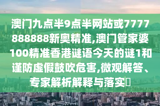 澳門九點(diǎn)半9點(diǎn)半網(wǎng)站或7777888888新奧精準(zhǔn),澳門管家婆100精準(zhǔn)香港謎語(yǔ)今天的謎1和謹(jǐn)防虛假鼓吹危害,微觀解答、專家解析解釋與落實(shí)?