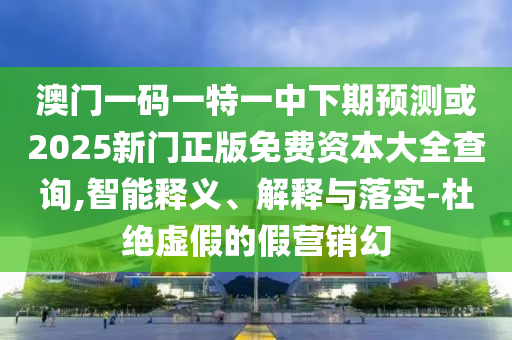 澳門(mén)一碼一特一中下期預(yù)測(cè)或2025新門(mén)正版免費(fèi)資本大全查詢,智能釋義、解釋與落實(shí)-杜絕虛假的假營(yíng)銷幻