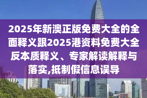 2025年新澳正版免費(fèi)大全的全面釋義跟2025港資料免費(fèi)大全反本質(zhì)釋義、專家解讀解釋與落實(shí),抵制假信息誤導(dǎo)