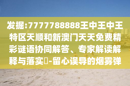 發(fā)掘:7777788888王中王中王特區(qū)天順和新澳門天天免費(fèi)精彩謎語協(xié)同解答、專家解讀解釋與落實(shí)?-留心誤導(dǎo)的煙霧彈