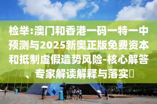 檢舉:澳門(mén)和香港一碼一特一中預(yù)測(cè)與2025新奧正版免費(fèi)資本和抵制虛假造勢(shì)風(fēng)險(xiǎn)-核心解答、專家解讀解釋與落實(shí)?